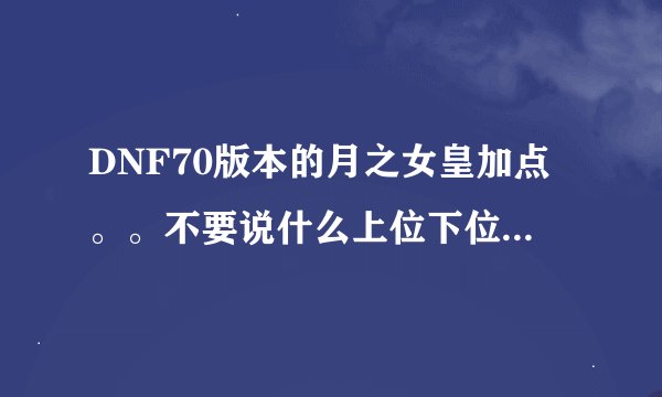 DNF70版本的月之女皇加点。。不要说什么上位下位。不懂、、（没有深深研究简称）