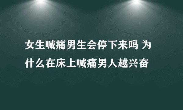 女生喊痛男生会停下来吗 为什么在床上喊痛男人越兴奋