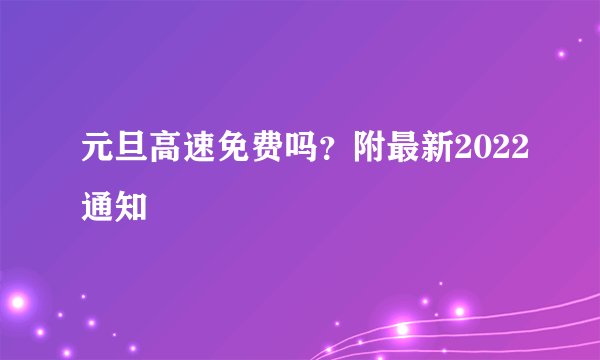 元旦高速免费吗？附最新2022通知