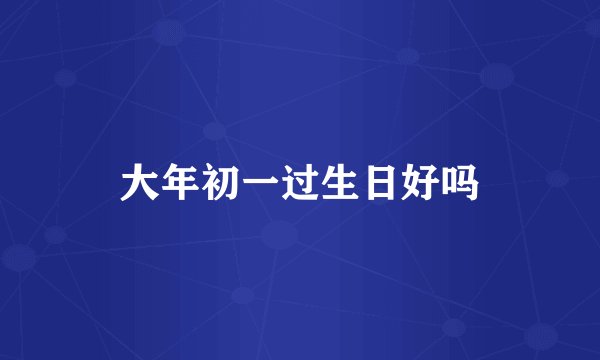 大年初一过生日好吗