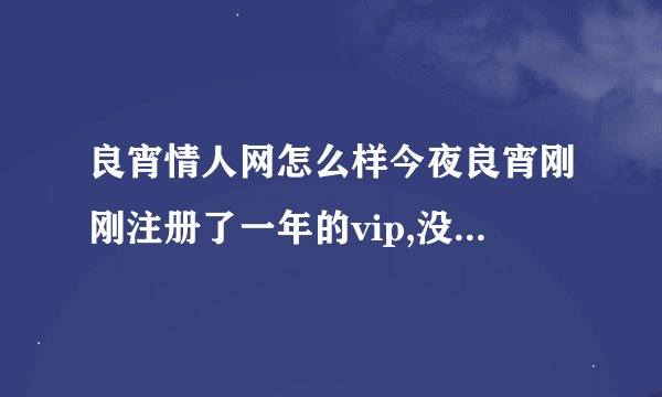 良宵情人网怎么样今夜良宵刚刚注册了一年的vip,没用两天就作废了,...