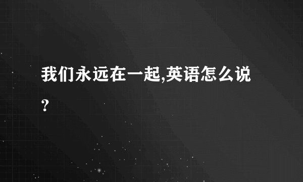 我们永远在一起,英语怎么说？