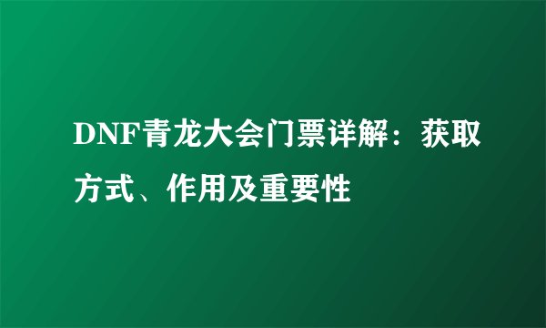 DNF青龙大会门票详解：获取方式、作用及重要性
