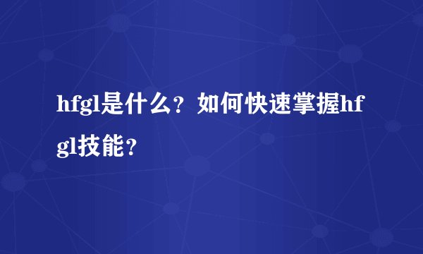 hfgl是什么？如何快速掌握hfgl技能？