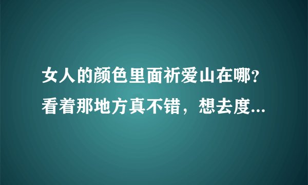 女人的颜色里面祈爱山在哪？看着那地方真不错，想去度蜜月来着，不好意思我的....