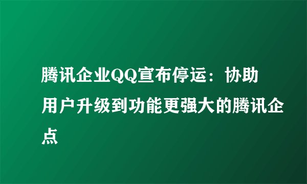 腾讯企业QQ宣布停运：协助用户升级到功能更强大的腾讯企点