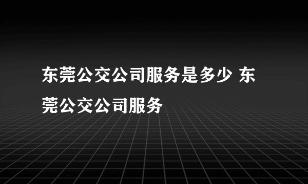 东莞公交公司服务是多少 东莞公交公司服务