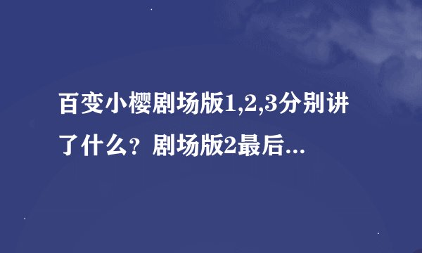 百变小樱剧场版1,2,3分别讲了什么？剧场版2最后世界失去爱了吗？