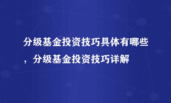 分级基金投资技巧具体有哪些，分级基金投资技巧详解