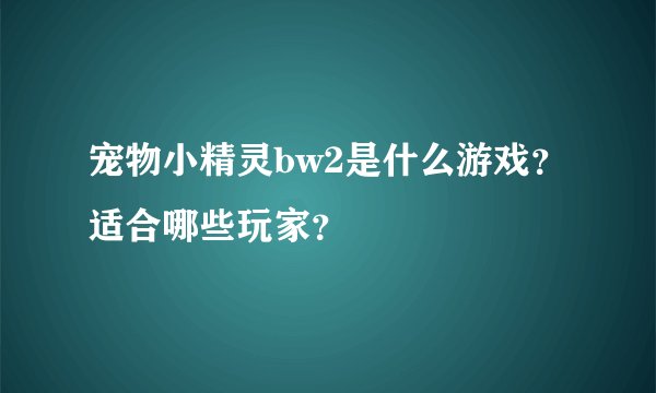 宠物小精灵bw2是什么游戏？适合哪些玩家？