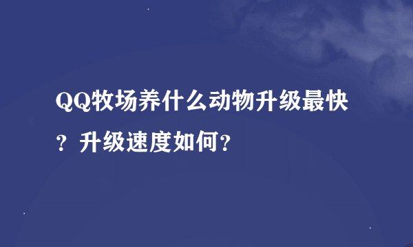 QQ牧场养什么动物升级最快？升级速度如何？