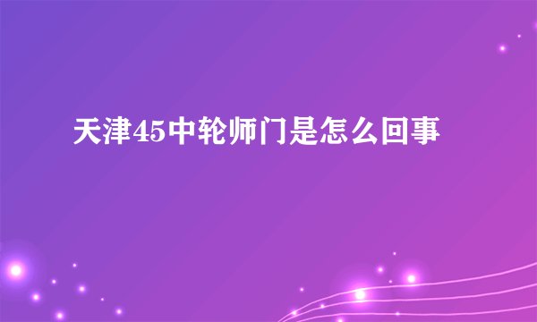 天津45中轮师门是怎么回事