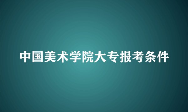 中国美术学院大专报考条件