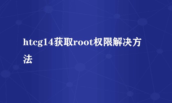 htcg14获取root权限解决方法