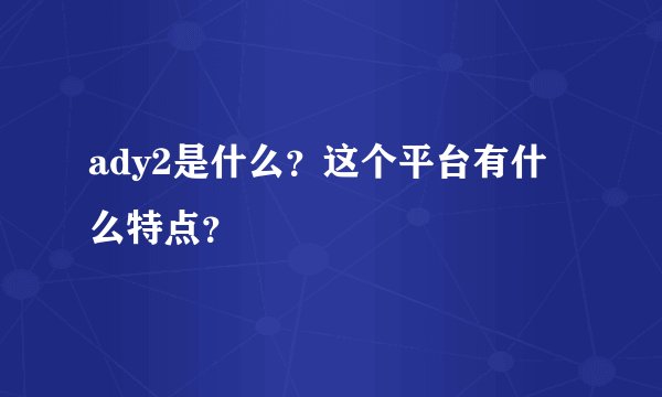 ady2是什么？这个平台有什么特点？