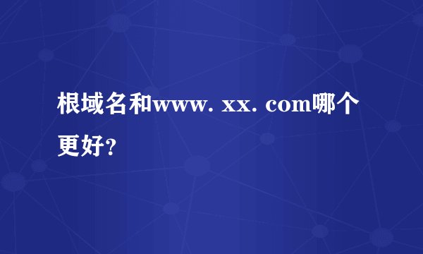 根域名和www. xx. com哪个更好？