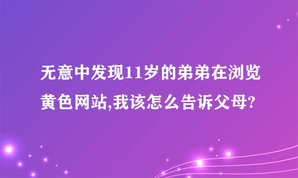 无意中发现11岁的弟弟在浏览黄色网站,我该怎么告诉父母?
