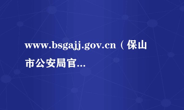 www.bsgajj.gov.cn（保山市公安局官方网站）