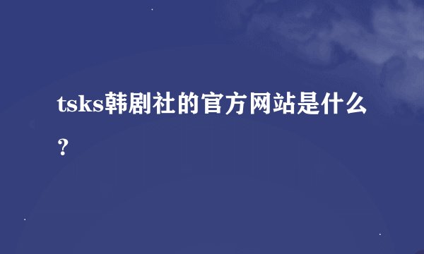 tsks韩剧社的官方网站是什么？