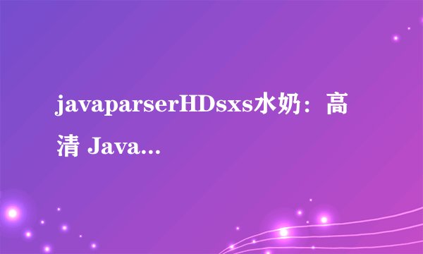 javaparserHDsxs水奶：高清 Java 解析器：快速轻松解析您的代码
