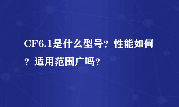 CF6.1是什么型号？性能如何？适用范围广吗？