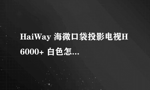 HaiWay 海微口袋投影电视H6000+ 白色怎么样，好不好