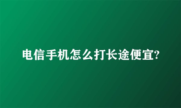 电信手机怎么打长途便宜?
