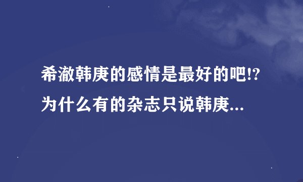 希澈韩庚的感情是最好的吧!?为什么有的杂志只说韩庚和始源的感情最亲...