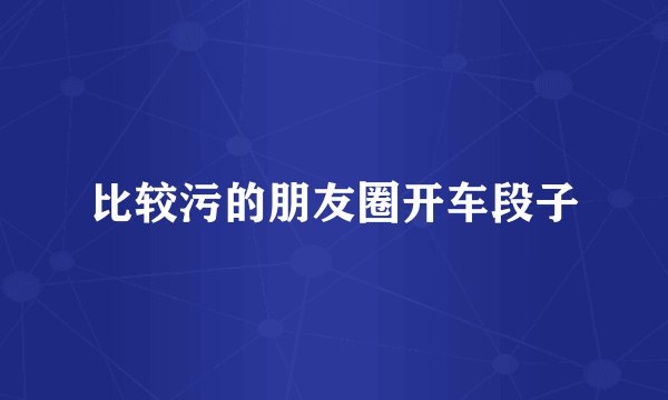 比较污的朋友圈开车段子