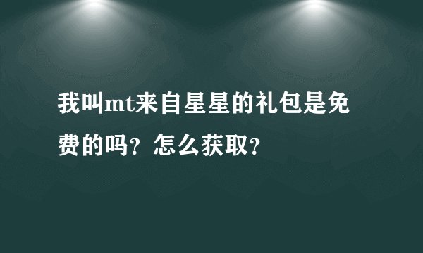 我叫mt来自星星的礼包是免费的吗？怎么获取？