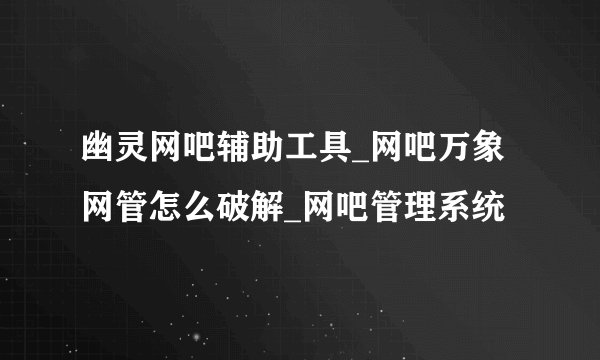 幽灵网吧辅助工具_网吧万象网管怎么破解_网吧管理系统