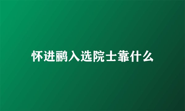 怀进鹂入选院士靠什么