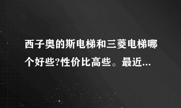西子奥的斯电梯和三菱电梯哪个好些?性价比高些。最近内部人员听说三菱的...