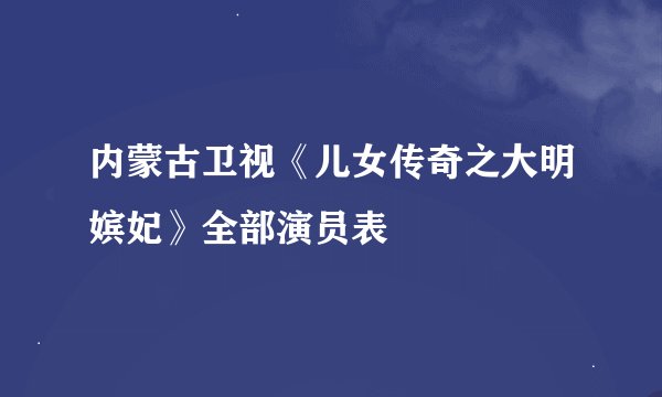 内蒙古卫视《儿女传奇之大明嫔妃》全部演员表