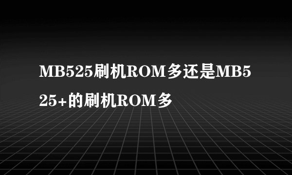 MB525刷机ROM多还是MB525+的刷机ROM多