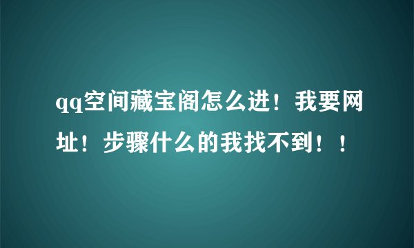 qq空间藏宝阁怎么进！我要网址！步骤什么的我找不到！！