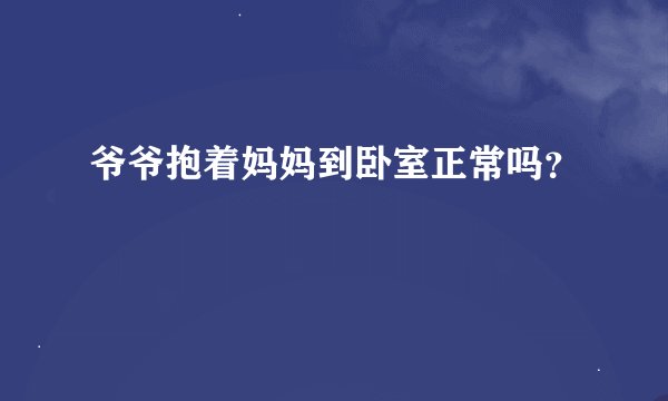 爷爷抱着妈妈到卧室正常吗？