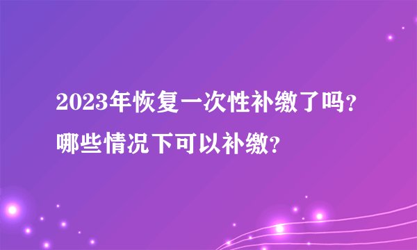 2023年恢复一次性补缴了吗？哪些情况下可以补缴？