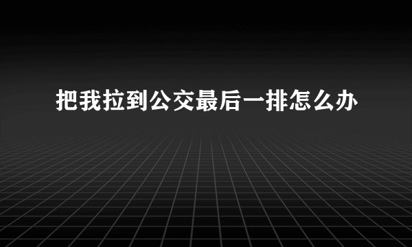 把我拉到公交最后一排怎么办