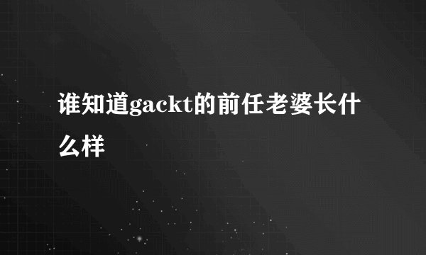 谁知道gackt的前任老婆长什么样