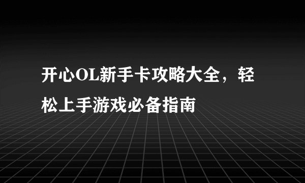 开心OL新手卡攻略大全，轻松上手游戏必备指南