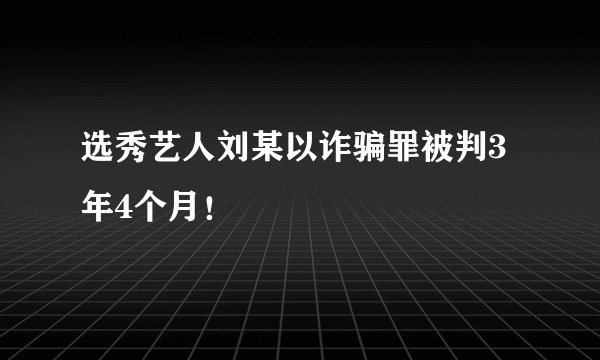 选秀艺人刘某以诈骗罪被判3年4个月！