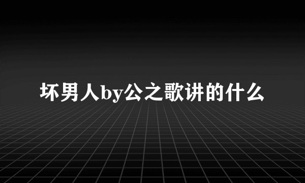 坏男人by公之歌讲的什么