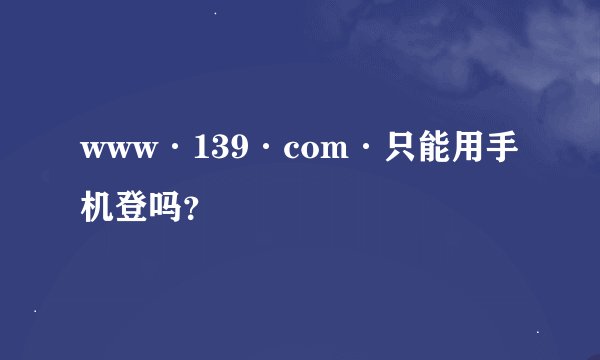 www·139·com·只能用手机登吗？