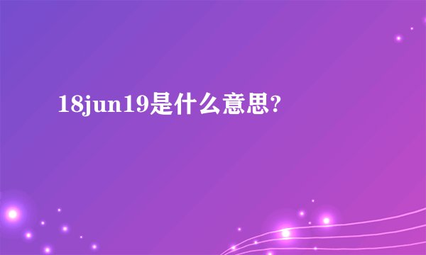 18jun19是什么意思?