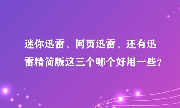 迷你迅雷、网页迅雷、还有迅雷精简版这三个哪个好用一些？