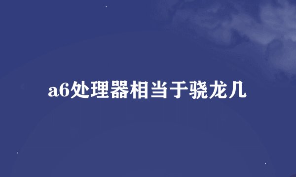 a6处理器相当于骁龙几