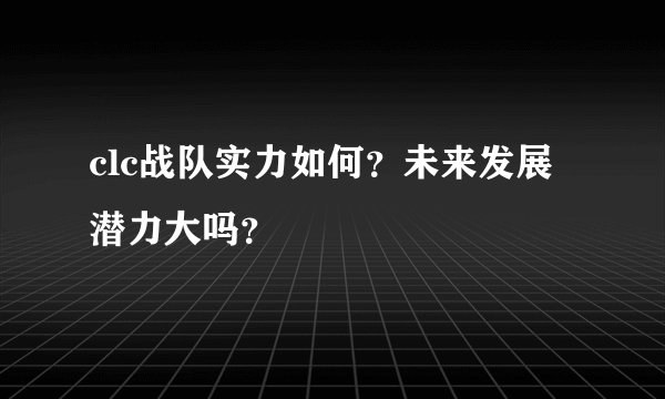 clc战队实力如何？未来发展潜力大吗？