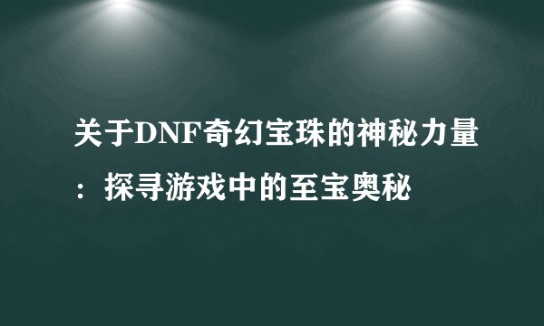 关于DNF奇幻宝珠的神秘力量：探寻游戏中的至宝奥秘