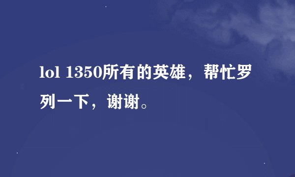lol 1350所有的英雄，帮忙罗列一下，谢谢。